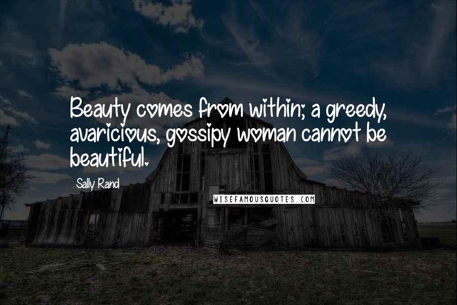 Sally Rand Quotes: Beauty comes from within; a greedy, avaricious, gossipy woman cannot be beautiful.