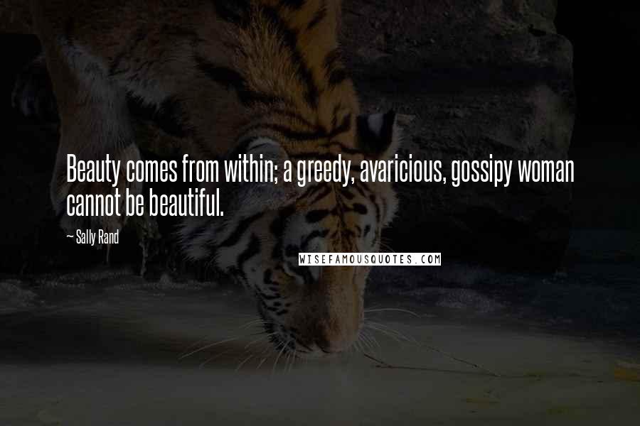 Sally Rand Quotes: Beauty comes from within; a greedy, avaricious, gossipy woman cannot be beautiful.