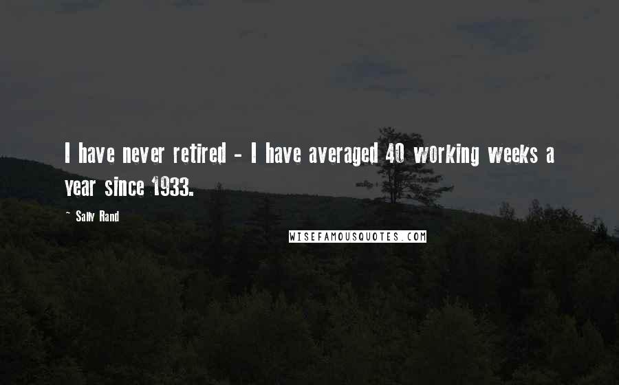 Sally Rand Quotes: I have never retired - I have averaged 40 working weeks a year since 1933.