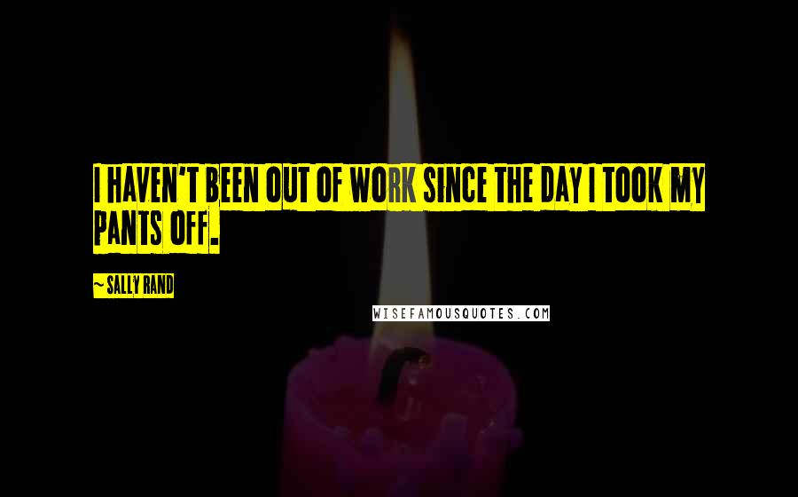 Sally Rand Quotes: I haven't been out of work since the day I took my pants off.