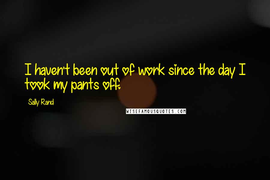 Sally Rand Quotes: I haven't been out of work since the day I took my pants off.