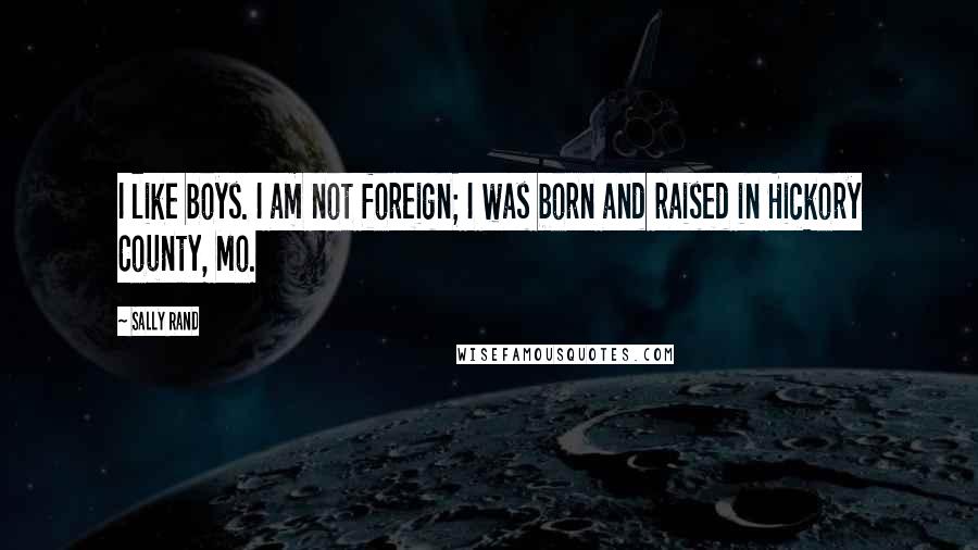 Sally Rand Quotes: I like boys. I am not foreign; I was born and raised in Hickory County, Mo.