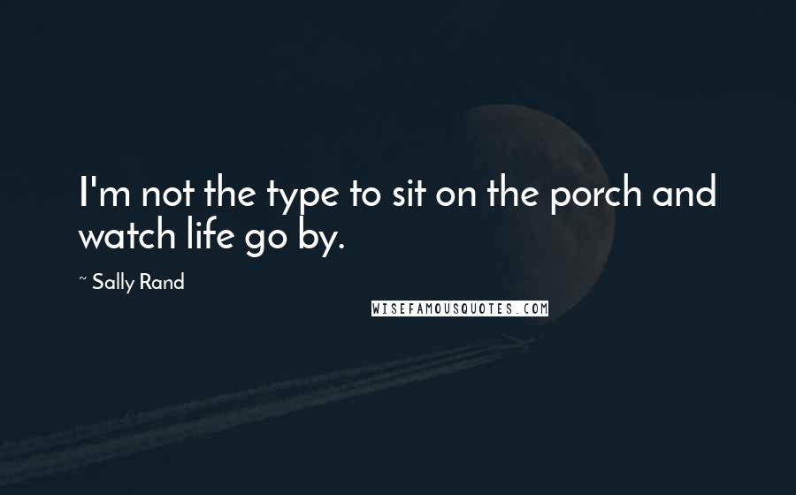 Sally Rand Quotes: I'm not the type to sit on the porch and watch life go by.