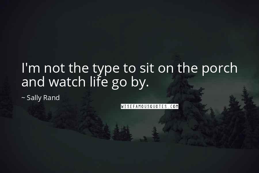 Sally Rand Quotes: I'm not the type to sit on the porch and watch life go by.