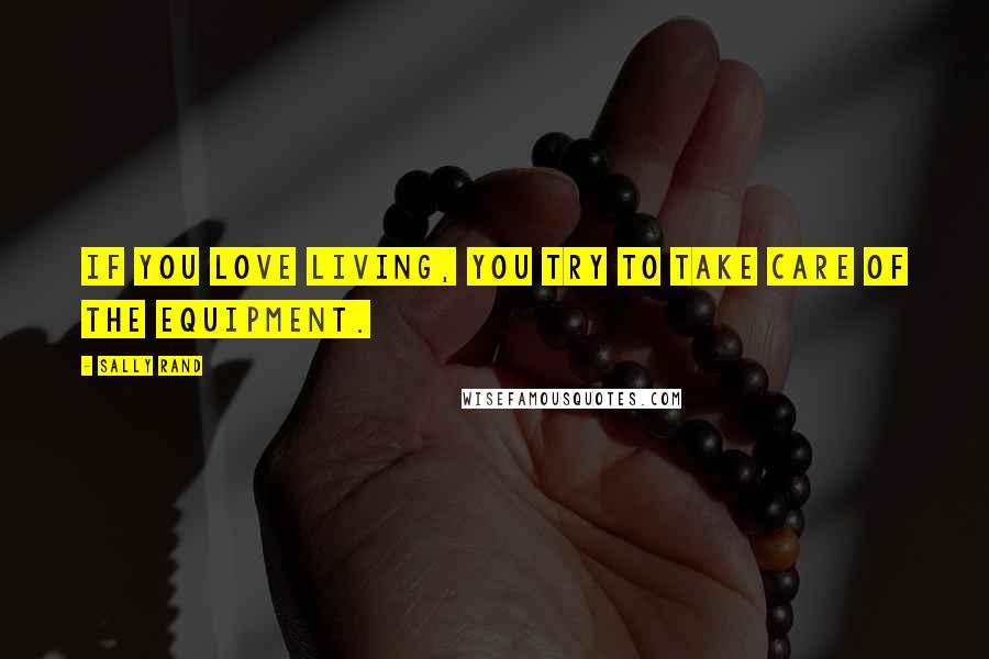 Sally Rand Quotes: If you love living, you try to take care of the equipment.