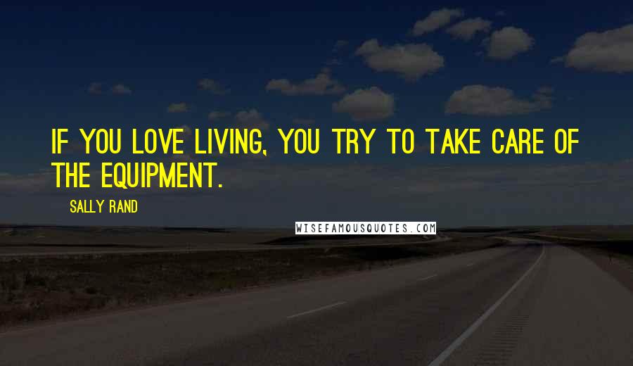 Sally Rand Quotes: If you love living, you try to take care of the equipment.