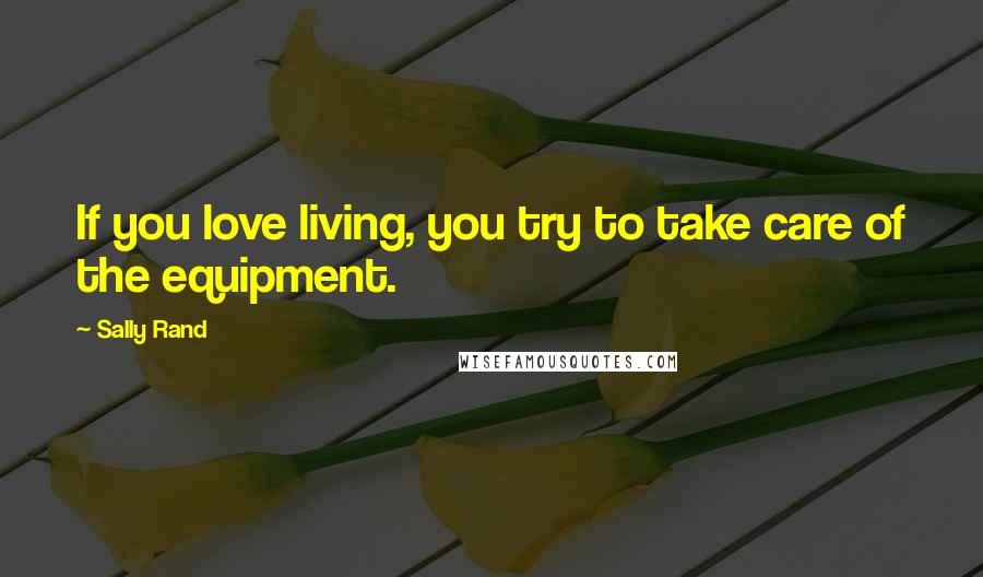 Sally Rand Quotes: If you love living, you try to take care of the equipment.