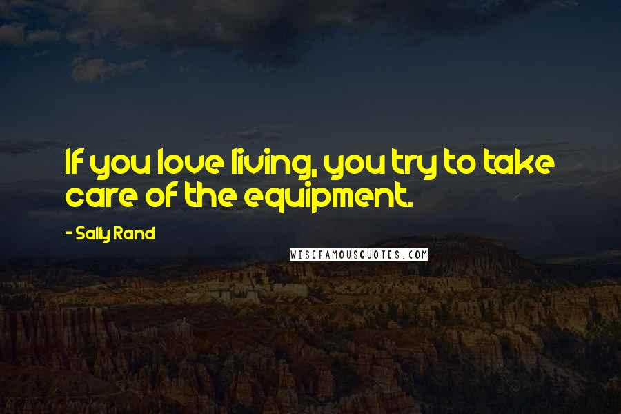 Sally Rand Quotes: If you love living, you try to take care of the equipment.
