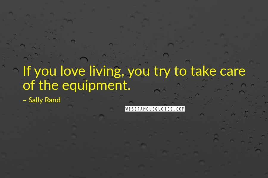 Sally Rand Quotes: If you love living, you try to take care of the equipment.