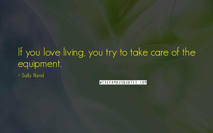 Sally Rand Quotes: If you love living, you try to take care of the equipment.