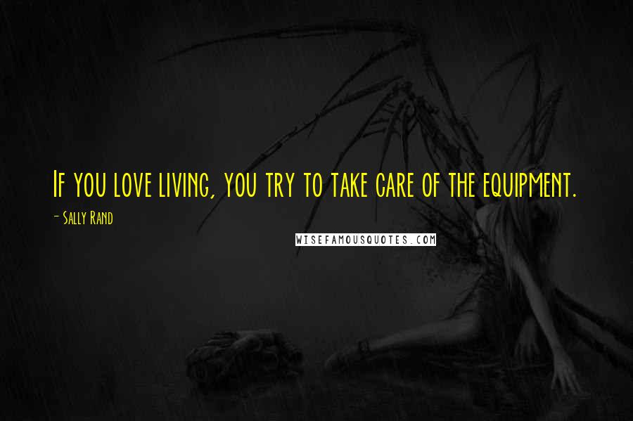 Sally Rand Quotes: If you love living, you try to take care of the equipment.