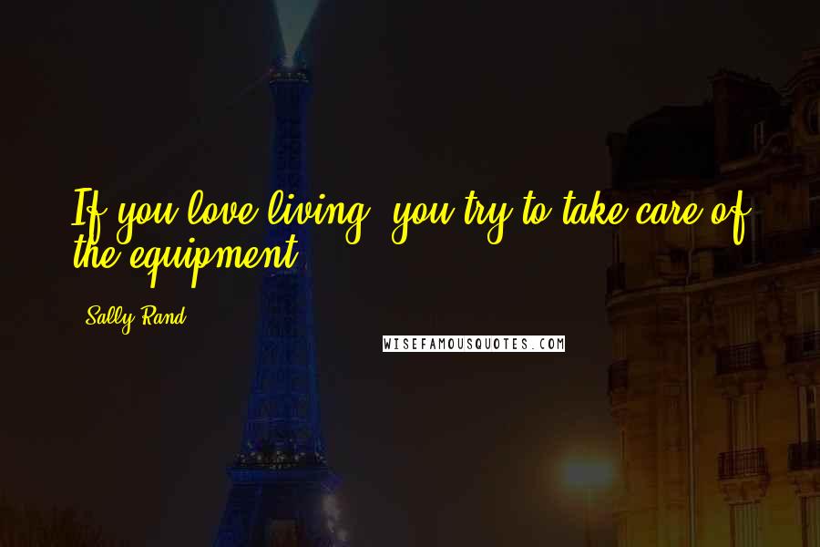 Sally Rand Quotes: If you love living, you try to take care of the equipment.