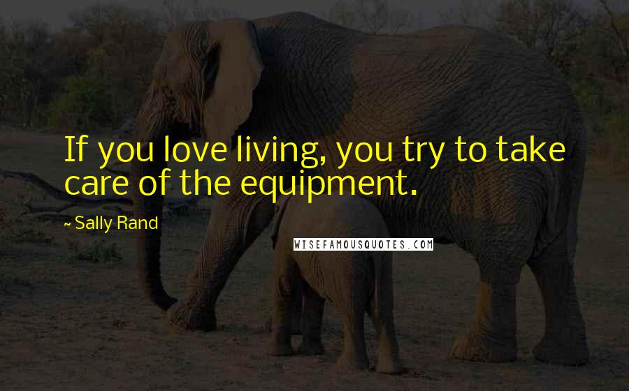 Sally Rand Quotes: If you love living, you try to take care of the equipment.
