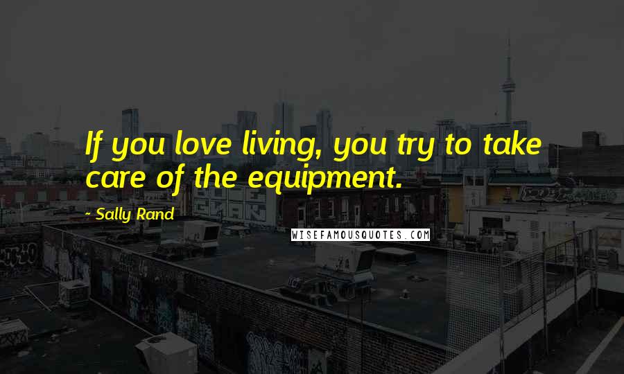Sally Rand Quotes: If you love living, you try to take care of the equipment.