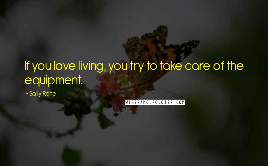 Sally Rand Quotes: If you love living, you try to take care of the equipment.