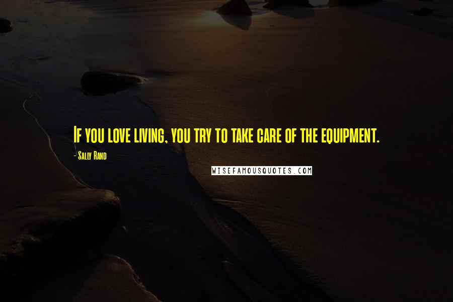 Sally Rand Quotes: If you love living, you try to take care of the equipment.