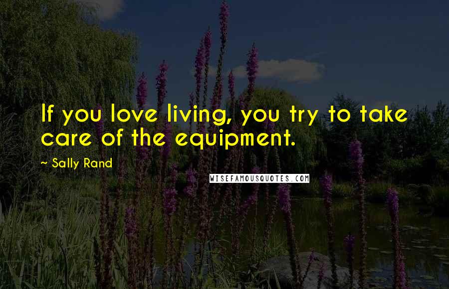 Sally Rand Quotes: If you love living, you try to take care of the equipment.