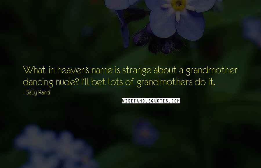 Sally Rand Quotes: What in heaven's name is strange about a grandmother dancing nude? I'll bet lots of grandmothers do it.