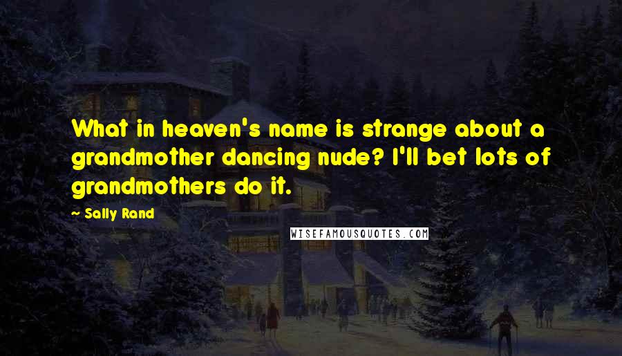 Sally Rand Quotes: What in heaven's name is strange about a grandmother dancing nude? I'll bet lots of grandmothers do it.
