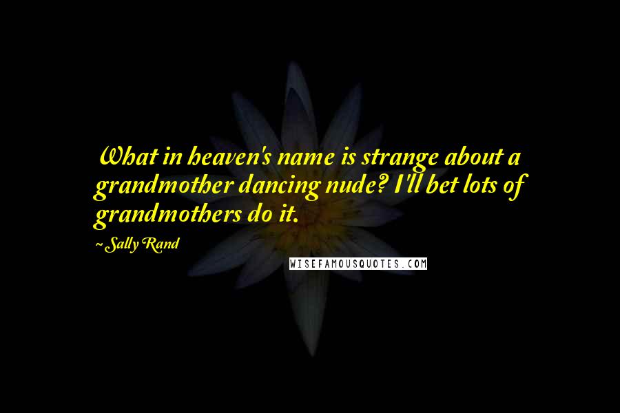 Sally Rand Quotes: What in heaven's name is strange about a grandmother dancing nude? I'll bet lots of grandmothers do it.