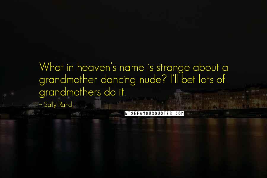 Sally Rand Quotes: What in heaven's name is strange about a grandmother dancing nude? I'll bet lots of grandmothers do it.