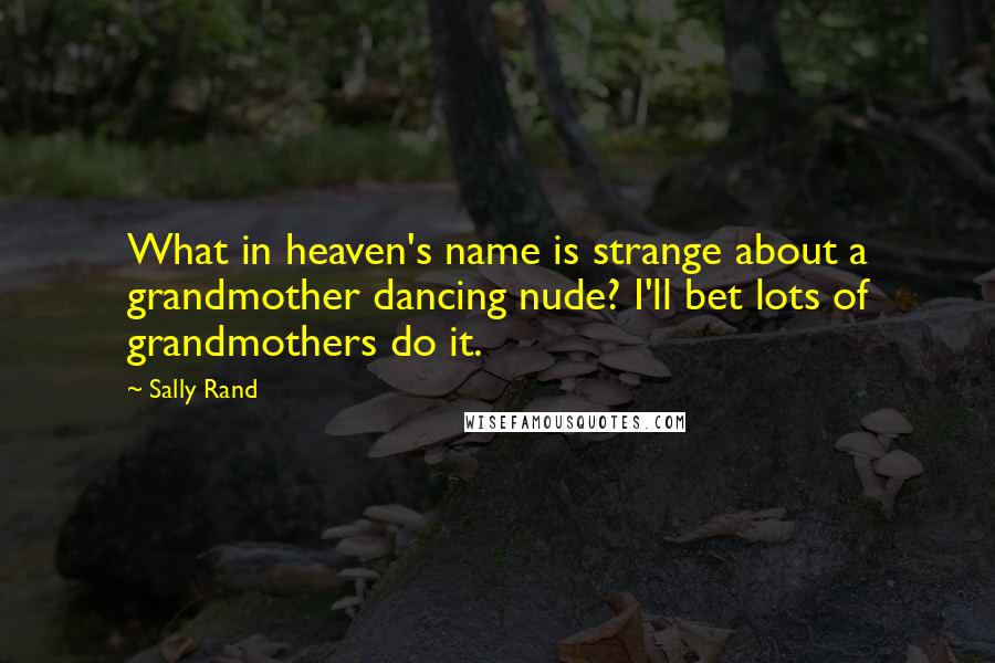 Sally Rand Quotes: What in heaven's name is strange about a grandmother dancing nude? I'll bet lots of grandmothers do it.