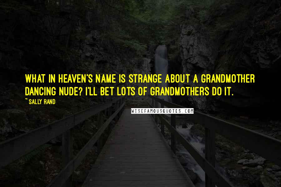 Sally Rand Quotes: What in heaven's name is strange about a grandmother dancing nude? I'll bet lots of grandmothers do it.