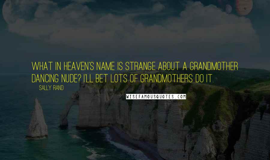 Sally Rand Quotes: What in heaven's name is strange about a grandmother dancing nude? I'll bet lots of grandmothers do it.