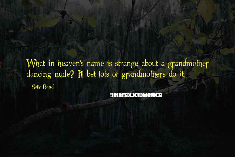 Sally Rand Quotes: What in heaven's name is strange about a grandmother dancing nude? I'll bet lots of grandmothers do it.