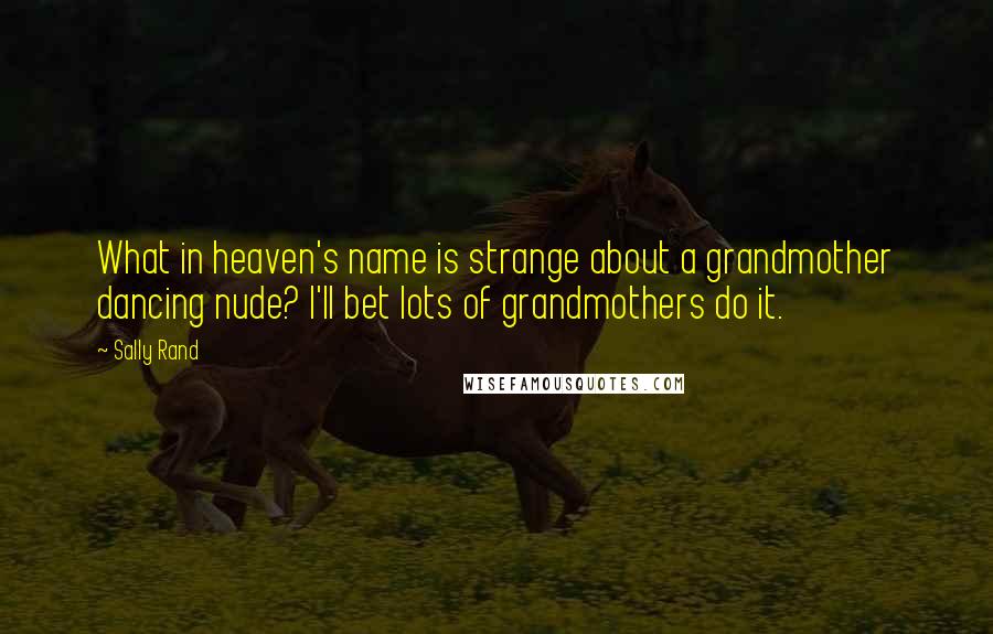 Sally Rand Quotes: What in heaven's name is strange about a grandmother dancing nude? I'll bet lots of grandmothers do it.