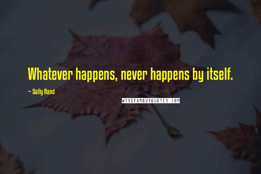 Sally Rand Quotes: Whatever happens, never happens by itself.