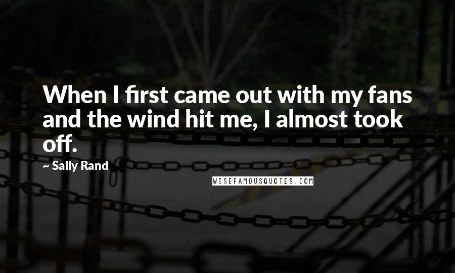 Sally Rand Quotes: When I first came out with my fans and the wind hit me, I almost took off.