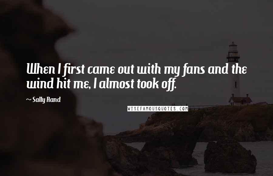 Sally Rand Quotes: When I first came out with my fans and the wind hit me, I almost took off.