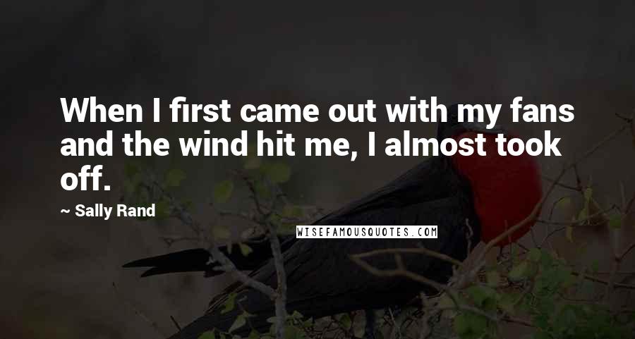 Sally Rand Quotes: When I first came out with my fans and the wind hit me, I almost took off.