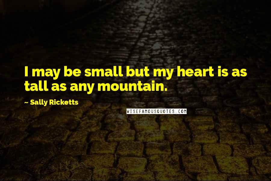Sally Ricketts Quotes: I may be small but my heart is as tall as any mountain.