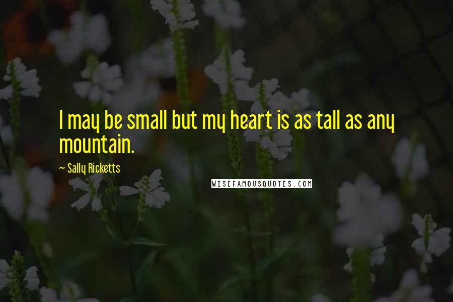 Sally Ricketts Quotes: I may be small but my heart is as tall as any mountain.