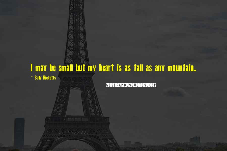 Sally Ricketts Quotes: I may be small but my heart is as tall as any mountain.