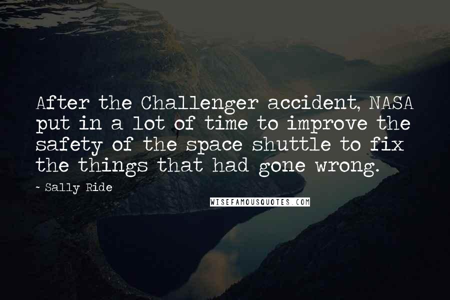 Sally Ride Quotes: After the Challenger accident, NASA put in a lot of time to improve the safety of the space shuttle to fix the things that had gone wrong.