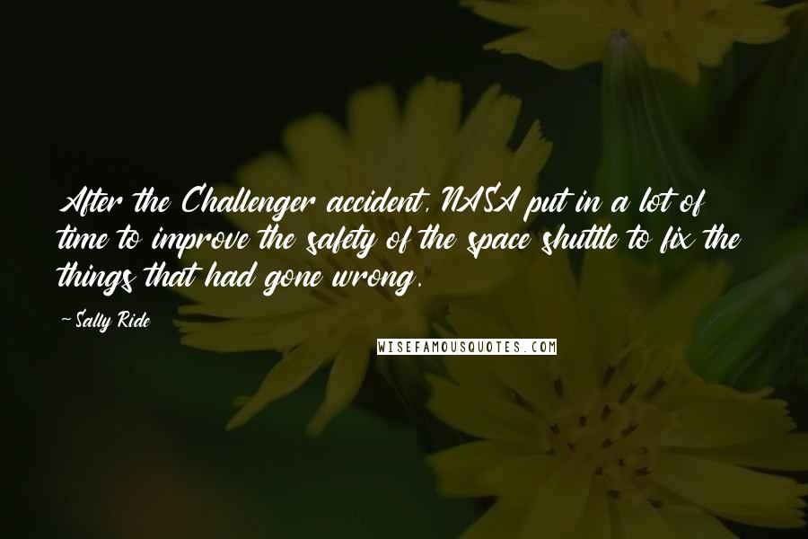 Sally Ride Quotes: After the Challenger accident, NASA put in a lot of time to improve the safety of the space shuttle to fix the things that had gone wrong.