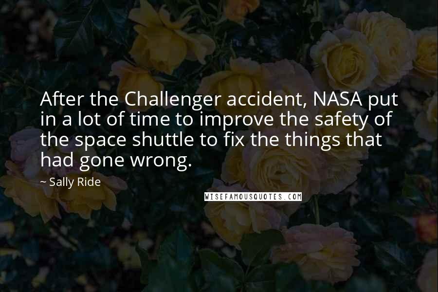 Sally Ride Quotes: After the Challenger accident, NASA put in a lot of time to improve the safety of the space shuttle to fix the things that had gone wrong.