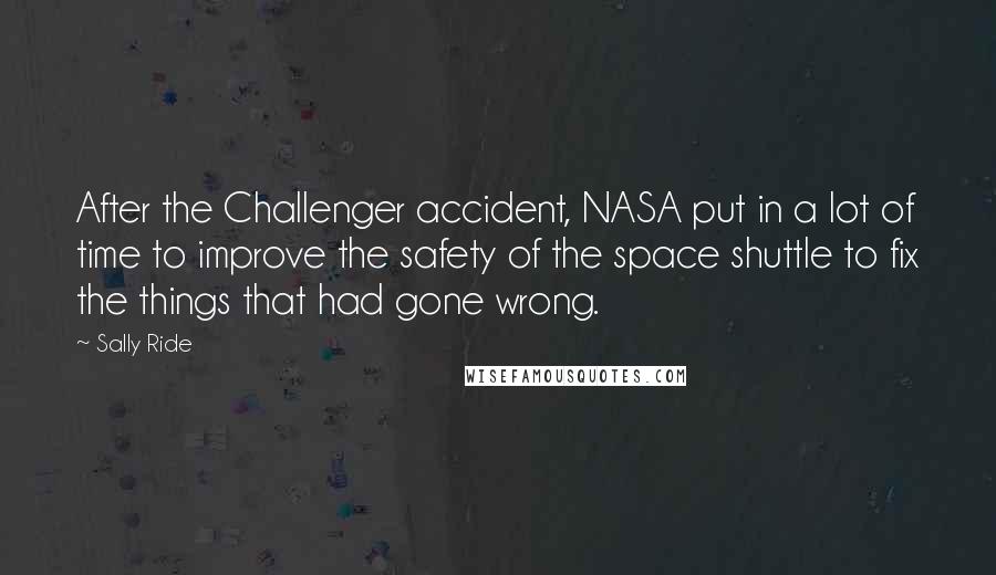 Sally Ride Quotes: After the Challenger accident, NASA put in a lot of time to improve the safety of the space shuttle to fix the things that had gone wrong.