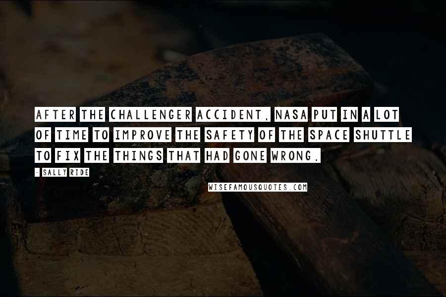 Sally Ride Quotes: After the Challenger accident, NASA put in a lot of time to improve the safety of the space shuttle to fix the things that had gone wrong.