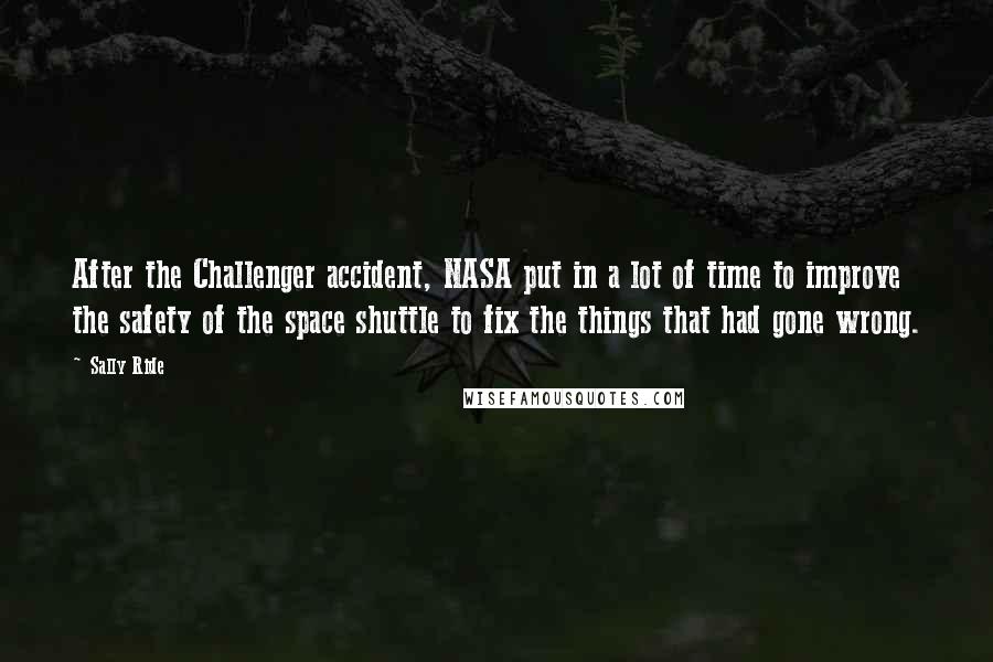 Sally Ride Quotes: After the Challenger accident, NASA put in a lot of time to improve the safety of the space shuttle to fix the things that had gone wrong.