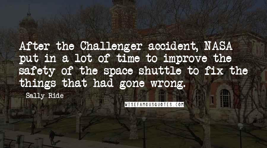 Sally Ride Quotes: After the Challenger accident, NASA put in a lot of time to improve the safety of the space shuttle to fix the things that had gone wrong.
