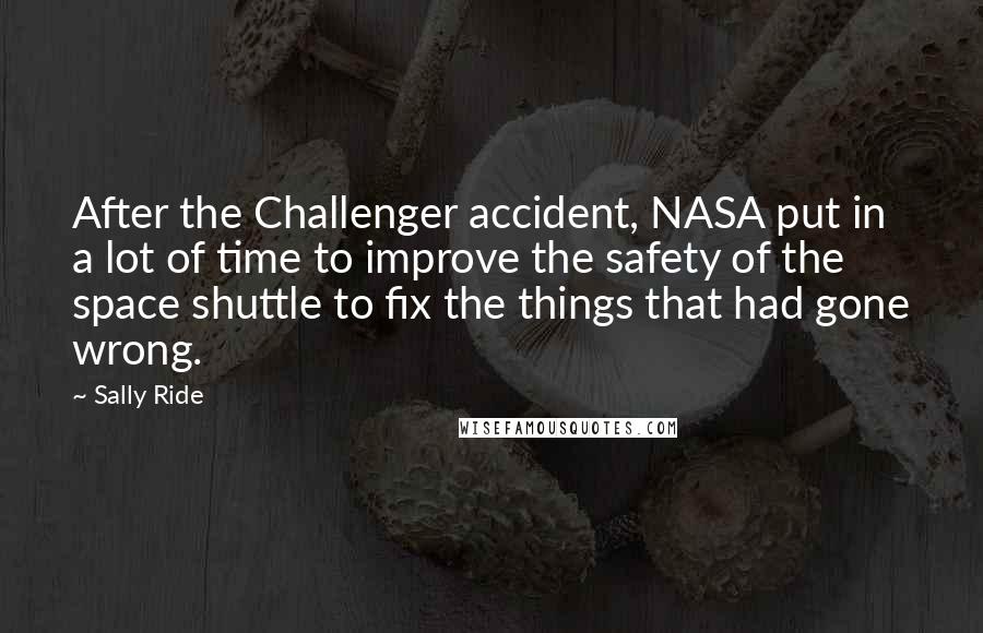 Sally Ride Quotes: After the Challenger accident, NASA put in a lot of time to improve the safety of the space shuttle to fix the things that had gone wrong.