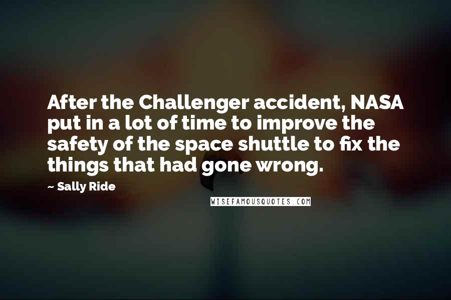 Sally Ride Quotes: After the Challenger accident, NASA put in a lot of time to improve the safety of the space shuttle to fix the things that had gone wrong.