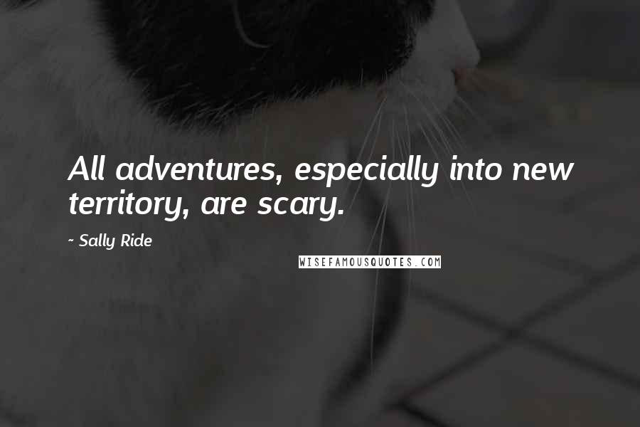 Sally Ride Quotes: All adventures, especially into new territory, are scary.