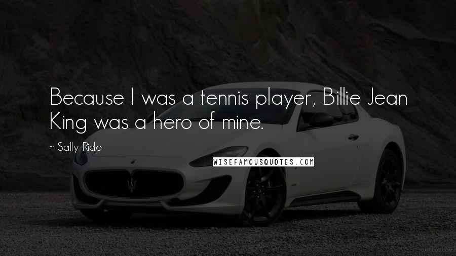 Sally Ride Quotes: Because I was a tennis player, Billie Jean King was a hero of mine.