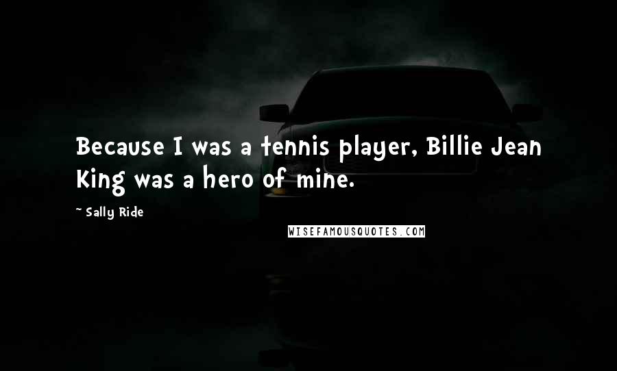 Sally Ride Quotes: Because I was a tennis player, Billie Jean King was a hero of mine.