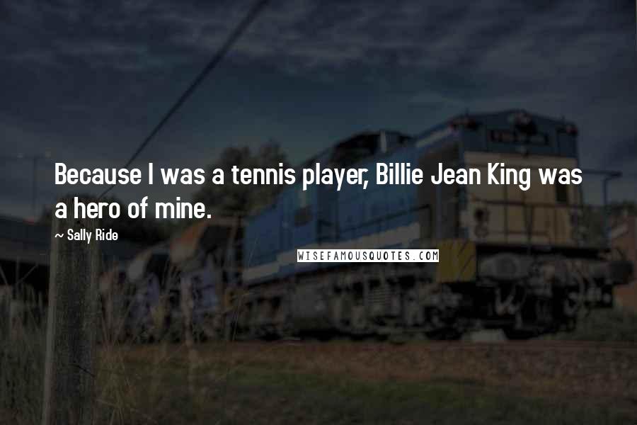 Sally Ride Quotes: Because I was a tennis player, Billie Jean King was a hero of mine.